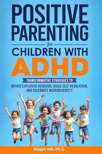 Positive Parenting for Children With ADHD: Transformative Strategies to Defuse Explosive Behavior, Build Self-Regulation, and Celebrate Neurodiversity by Megan Hill