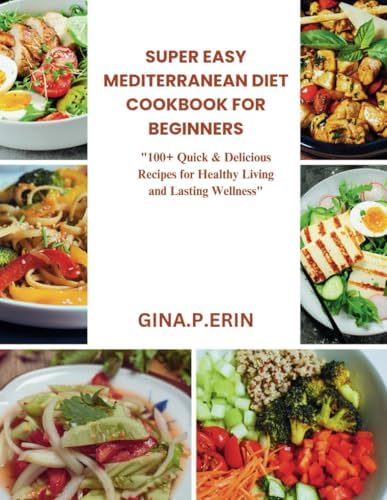 SUPER EASY MEDITERRANEAN DIET COOKBOOK FOR BEGINNERS: "100+ Quick & Delicious Recipes for Healthy Living and Lasting Wellness" by GINA .P. ERIN
