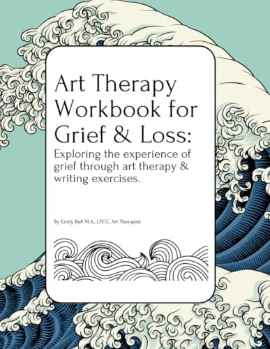Art Therapy Workbook for Grief & Loss: Exploring the experience of Grief through Art Therapy and Writing Exercises, for Teens and Adults. by Emily Bell M.A., LPCC, Art Therapist