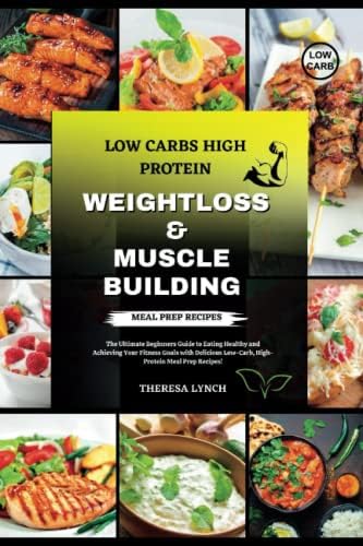 Low Carbs High Protein Weight Loss & Muscle Building Meal Prep Cookbook: The Ultimate Beginners Guide to Eating Healthy and Achieving Your Fitness Goals with Delicious Low-Carb, High-Protein Recipes by Theresa Lynch