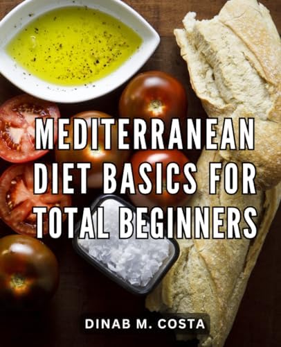 Mediterranean Diet Basics For Total Beginners: Your Complete Beginner's Guide to a Healthy Lifestyle | Discover the Secrets of the Mediterranean Diet with Success Tips, Meal Plans, and More by Dinab M. Costa
