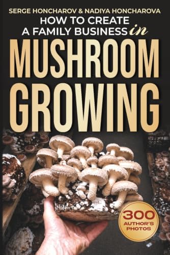 How to Create a Family Business in Mushroom Growing: Our Family Farm for Growing Delicious and Medicinal Mushrooms | Growing Exotic Mushrooms for ... mushrooms at home and on the farm) by Serge Honcharov