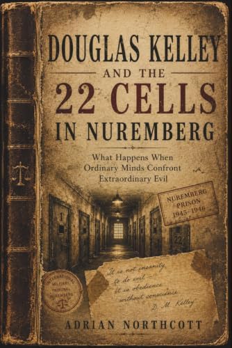 Douglas Kelley and the 22 Cells in Nuremberg: What Happens When Ordinary Minds Confront Extraordinary Evil by Adrian Northcott