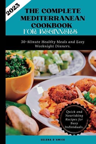 The Complete Mediterranean Cookbook for Beginners 2023: 30-Minute Healthy Meals and Easy Weeknight Dinners: Quick and Nourishing Recipes for Busy ... Mediterranean Diet Cookbook for Beginners) by Selena D'Amico