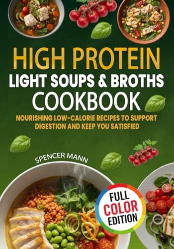 High Protein Light Soups and Broths Cookbook: Nourishing Low-calorie Recipes to Support Digestion and Keep You Satisfied by Spencer Mann
