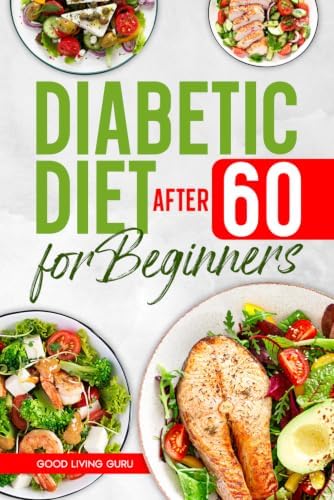Diabetic Diet After 60 for Beginners: Easy Meal Plan for Seniors to Manage Blood Sugar, Improve Energy, and Eat Safely Every Day by Good Living Guru