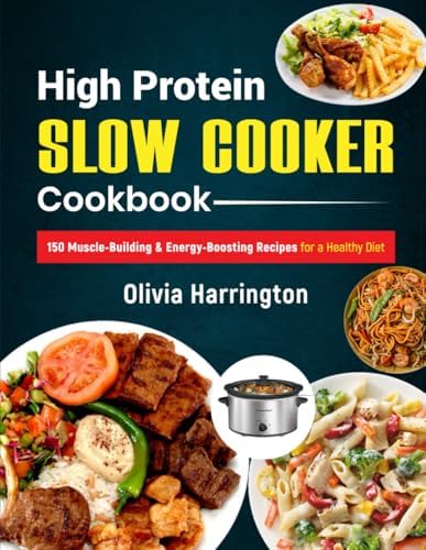 High Protein Slow Cooker Cookbook: 150 Muscle-Building & Energy-Boosting Recipes for a Healthy Diet by Olivia Harrington