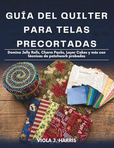 Guía del Quilter Para Telas Precortadas: Domina Jelly Rolls, Charm Packs, Layer Cakes y más con técnicas de patchwork probadas (Spanish Edition) by VIOLA J. HARRIS