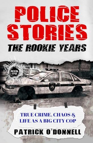 Police Stories: The Rookie Years: True Crime, Chaos & Life as a Big City Cop by Patrick O'Donnell