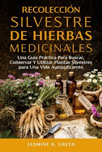 Recolección Silvestre de Hierbas Medicinales: Una Guía Práctica para Buscar, Conservar y Utilizar Plantas Silvestres para una Vida Autosuficient by Jasmine B. Green