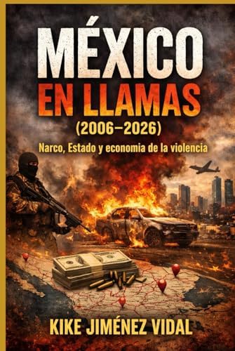 MÉXICO EN LLAMAS (2006–2026): Narco, Estado y economía de la violencia: análisis documental con cronología verificable, datos, mapas y contexto internacional tras el shock CJNG 2026 (Spanish Edition) by Kike Jiménez Vidal