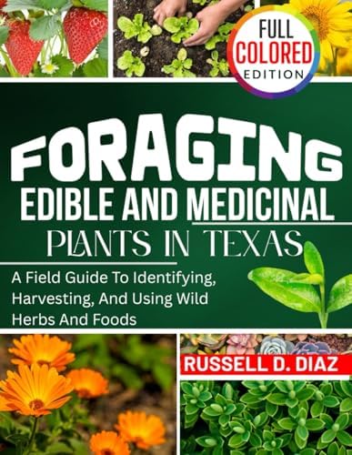 FORAGING EDIBLE AND MEDICINAL PLANTS IN TEXAS (FULL COLORED): A Field Guide To Identifying, Harvesting, And Using Wild Herbs And Foods by RUSSELL D. DIAZ