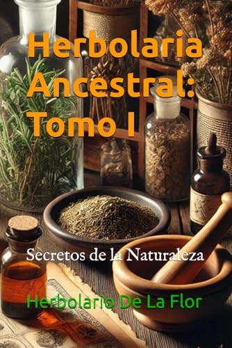 Herbolaria Ancestral: Tomo I: Secretos de la Naturaleza (Spanish Edition) by Herbolario De La Flor