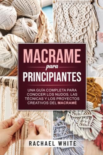 Macrame para principiantes: Una guía completa para conocer los nudos, las técnicas y los proyectos creativos del macramé (Spanish Edition) by Rachael White