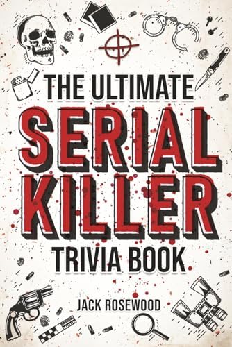 The Ultimate Serial Killer Trivia Book: A Collection Of Fascinating Facts And Disturbing Details About Infamous Serial Killers And Their Horrific Crimes (Perfect True Crime Gift) by Jack Rosewood