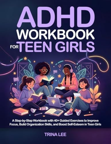 ADHD Workbook for Teen Girls: A Step-by-Step Workbook with 40+ Guided Exercises to Improve Focus, Build Organization Skills, and Boost Self-Esteem in Teen Girls by Trina Lee