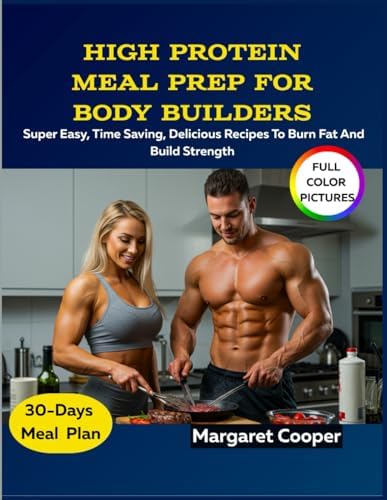 High Protein Meal Prep For Body Builders: Super Easy, Time Saving, Delicious Recipes To Burn Fat And Build Strength by Margaret Cooper
