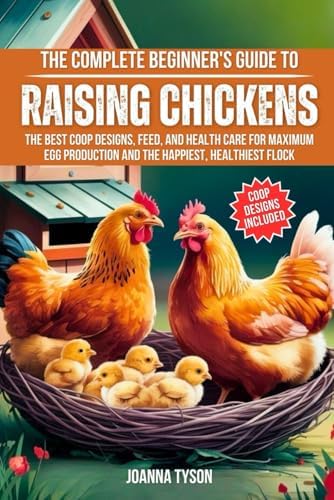 The Complete Beginner's Guide to Raising Chickens: The Best Coop Designs, Feed, and Health Care for Maximum Egg Production and the Happiest, Healthiest Flock by Joanna Tyson