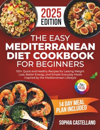 The Easy Mediterranean Diet Cookbook for Beginners: 100+ Quick and Healthy Recipes for Lasting Weight Loss, Better Energy, and Simple Everyday Meals Inspired by the Mediterranean Lifestyle by Sophia Castellano