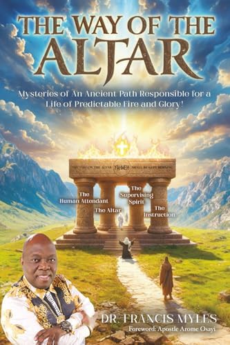 The Way of the Altar: …Mysteries of An Ancient Path Responsible for a Life of Predictable Fire and Glory! by Dr Francis Myles