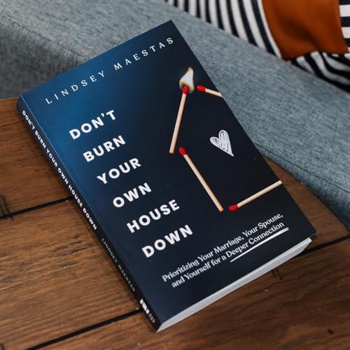 Don't Burn Your Own House Down: Prioritizing Your Marriage, Your Spouse, and Yourself for a Deeper Connection by Lindsey Maestas