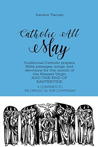 Catholic All May: Traditional Catholic prayers, Bible passages, songs, and devotions for the month of the Blessed Virgin AND THE END OF EASTERTIDE (Catholic All Year Companion) by Kendra Tierney
