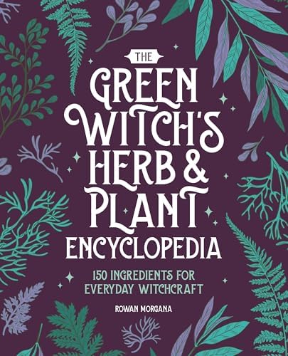 The Green Witch's Herb and Plant Encyclopedia: 150 Ingredients for Everyday Witchcraft by Rowan Morgana