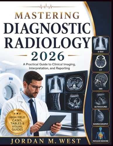 MASTERING DIAGNOSTIC RADIOLOGY 2026: A Practical Guide to Clinical Imaging, Interpretation, and Reporting by JORDAN M. WEST