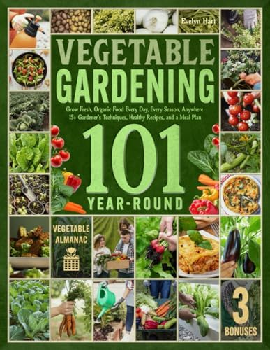 Year-Round Vegetable Gardening 101: Grow Fresh, Organic Food Every Day, Every Season, Anywhere—A Comprehensive Guide with 15+ Gardener’s Techniques, Healthy Recipes, and a Meal Plan by Evelyn Hart