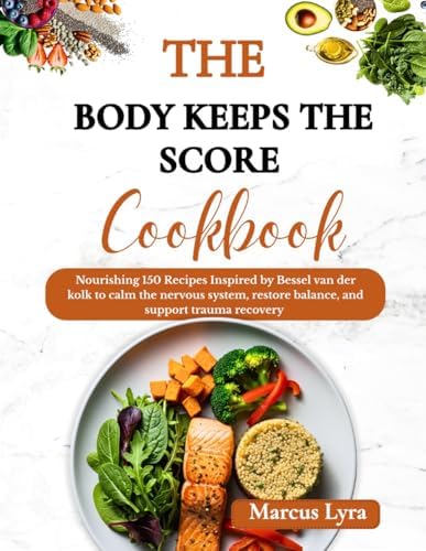 The Body Keeps The Score Cookbook: Nourishing 150 Recipes Inspired by bessel van der kolk to Calm the Nervous System, Restore Balance, and Support Trauma Recovery by Marcus Lyra
