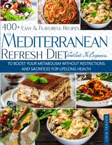 THE MEDITERRANEAN REFRESH DIET COOKBOOK FOR BEGINNERS: 400+ Easy & Flavorful Recipes To boost Your Metabolism without restrictions and sacrifices For Lifelong Health by LIDIA SEASON