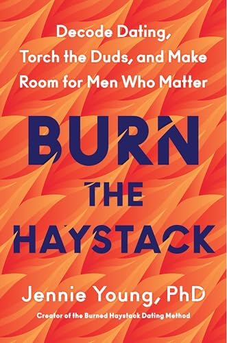 Burn the Haystack: Decode Dating, Torch the Duds, and Make Room for Men Who Matter by Jennie Young PhD
