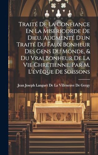 Traité De La Confiance En La Miséricorde De Dieu. Augmenté D'un Traité Du Faux Bonheur Des Gens Du Monde, & Du Vrai Bonheur De La Vie Chrétienne, Par M. L'évêque De Soissons (French Edition) by Jean Joseph Languet de la Villeneuve de