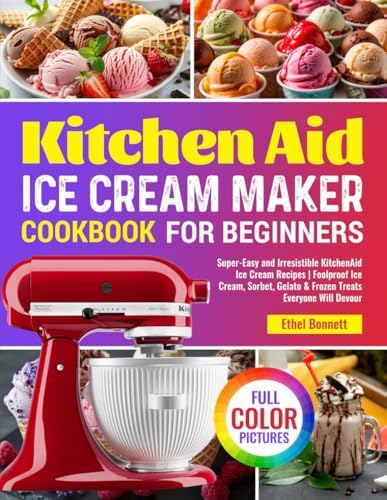 Kitchen Aid Ice Cream Maker Cookbook for Beginners: Super-Easy and Irresistible KitchenAid Ice Cream Recipes | Foolproof Ice Cream, Sorbet, Gelato & Frozen Treats Everyone Will Devour by Ethel Bonnett