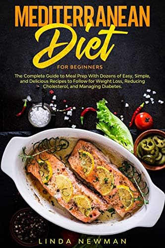 Mediterranean Diet for Beginners: The Complete Guide to Meal Prep With Dozens of Easy, Simple, and Delicious Recipes to Follow for Weight Loss, Reducing Cholesterol, and Managing Diabetes by Linda Newman