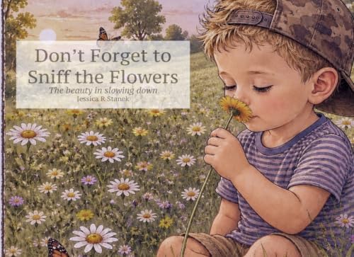 Don't Forget to Sniff the Flowers: The beauty of slowing down by Jessica R Stanek