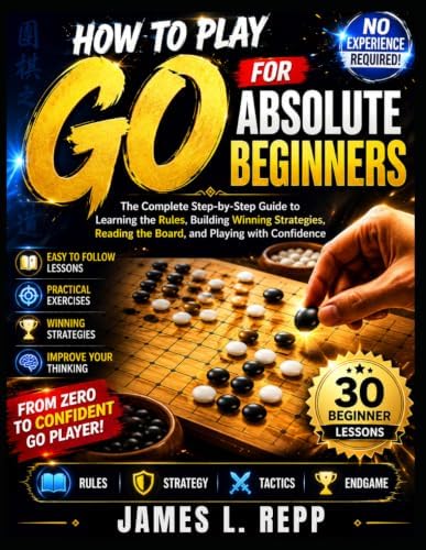How to Play Go for Absolute Beginners: Learn the Rules, Essential Strategies, Board Control, Life-and-Death Tactics, and Winning Techniques Through Simple Step-by-Step Lessons by James L. Repp