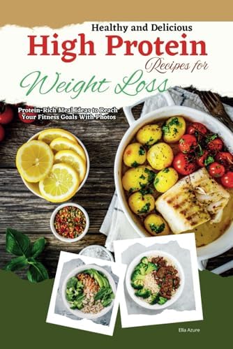 Healthy and Delicious High Protein Recipes for Weight Loss: Protein-Rich Meal Ideas to Reach Your Fitness Goals With Photos by Ella Azure