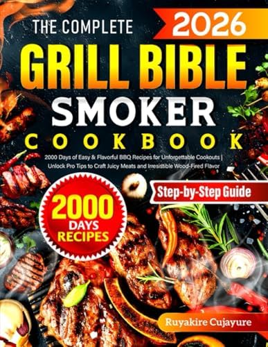 The Complete Grill Bible • Smoker Cookbook: 2000 Days of Easy & Flavorful BBQ Recipes for Unforgettable Cookouts | Unlock Pro Tips to Craft Juicy Meats and Irresistible Wood-Fired Flavor by Ruyakire Cujayure