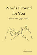 Words I Found for You: 150 Love Letters I Forgot to Send by Ella Wrenwood