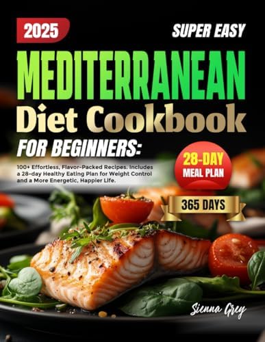 MEDITERRANEAN DIET COOKBOOK FOR BEGINNERS: 100+ Effortless, Flavor-Packed Recipes. Includes a 28-day Healthy Eating Plan for Weight Control and a More Energetic, Happier Life. by Sienna Grey