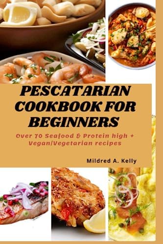 Pescatarian Cookbook For Beginners: Over 70 Seafood & Protein high + Vegan/Vegetarian recipes (Cooking for Optimal Health) by Mildred A. Kelly