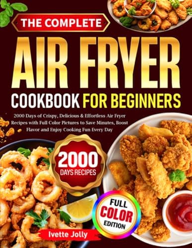 The Complete Air Fryer Cookbook For Beginners: 2000 Days of Crispy, Delicious & Effortless Air Fryer Recipes with Full Color Pictures to Save Minutes, Boost Flavor and Enjoy Cooking Fun Every Day by Ivette Jolly