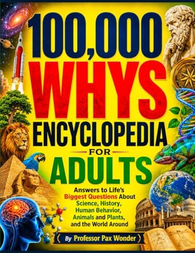 100,000 WHYS ENCYCLOPEDIA FOR ADULTS: Answers to Life’s Biggest Questions About Science, History, Human Behavior, animals and plants, and the World ... questions and answers, and adventures) by Professor Pax Wonder