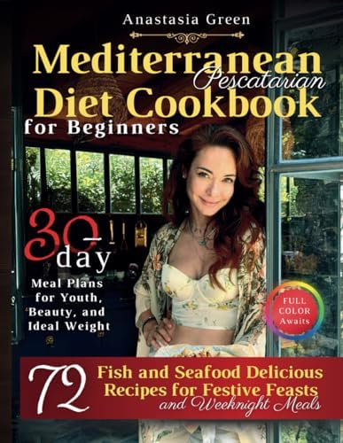 Mediterranean Pescatarian Diet Cookbook for Beginners: 72 Delicious Fish and Seafood Recipes for Festive Feasts and Weeknight Meals, 30-day Meal Plans ... Beauty, and Ideal Weight, FULL COLOR Awaits by Anastasia Green