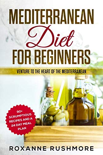 Mediterranean Diet For Beginners: Venture To The Heart Of The Mediterranean: 90+ Recipes And A 24 Day Meal Plan by Roxanne Rushmore