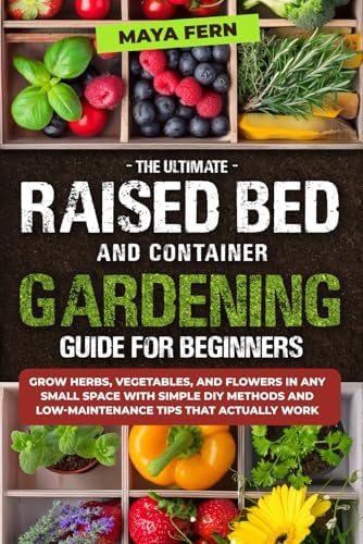The Ultimate Raised Bed and Container Gardening Guide for Beginners: Grow Herbs, Vegetables, and Flowers in Any Small Space with Simple DIY Methods and Low-Maintenance Tips That Actually Work by Maya Fern