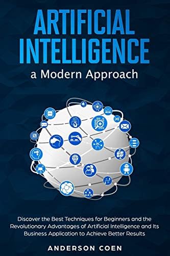 Artificial Intelligence a Modern Approach: Discover the Best Techniques for Beginners and the Revolutionary Advantages of Artificial Intelligence and Its Business Application to Achieve Better Results by Anderson Coen