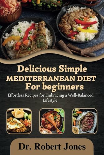 DELICIOUS SIMPLE MEDITERRANEAN DIET FOR BEGINNERS: Effortless Recipes for Embracing a Well-Balanced Lifestyle by Dr Robert Jones