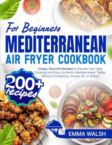 Mediterranean Air Fryer Cookbook for Beginners: 200+ Crispy, Flavorful Recipes to Elevate Your Daily Cooking and Enjoy Authentic Mediterranean Tastes Without Complexity, Excess Oil, or Stress by Emma Walsh